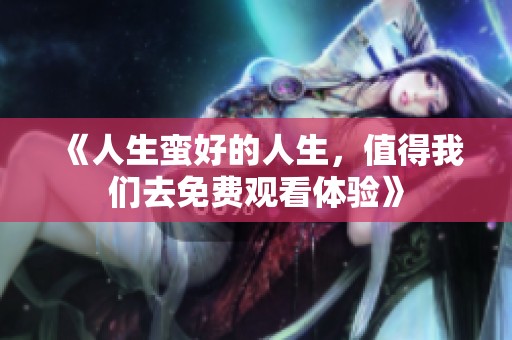《人生蛮好的人生，值得我们去免费观看体验》