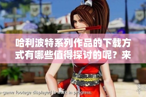 哈利波特系列作品的下载方式有哪些值得探讨的呢？来看看这个问题的答案吧！