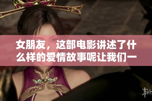 女朋友，这部电影讲述了什么样的爱情故事呢让我们一起来探讨一下吧