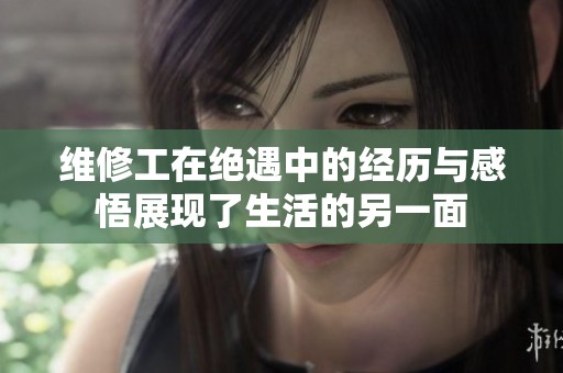 维修工在绝遇中的经历与感悟展现了生活的另一面