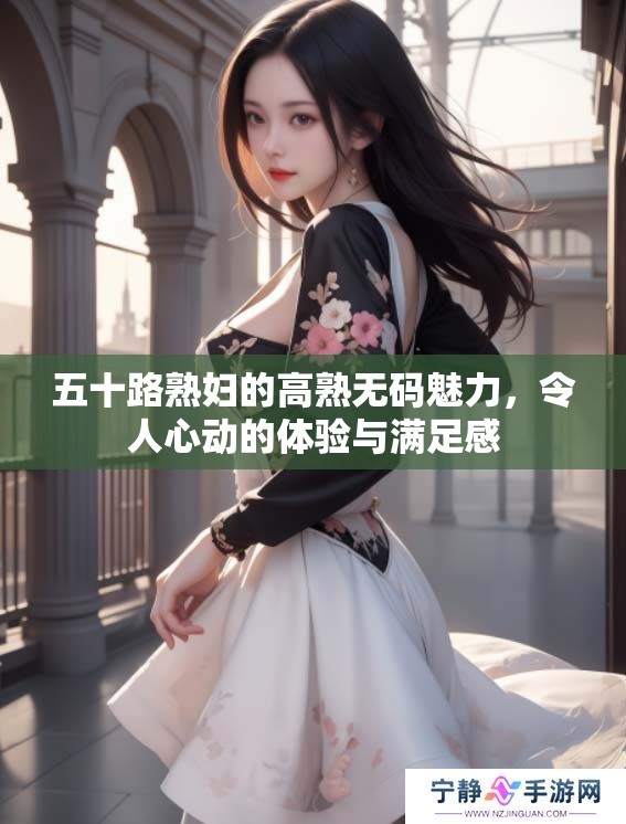 五十路**的高熟**魅力，令人心动的体验与满足感