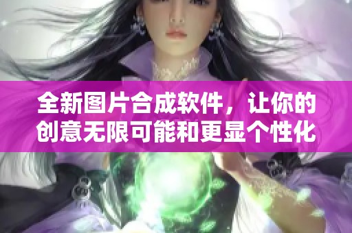 全新图片合成软件，让你的创意无限可能和更显个性化
