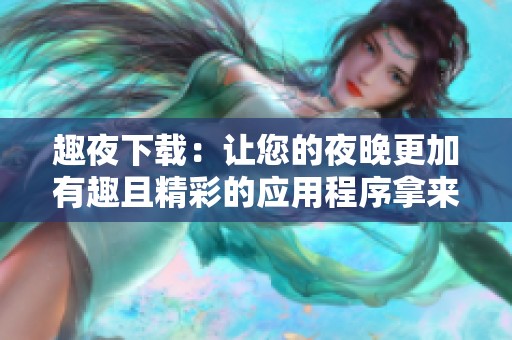 趣夜下载：让您的夜晚更加有趣且精彩的应用程序拿来吧