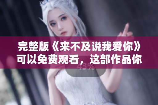 完整版《来不及说我爱你》可以免费观看，这部作品你不能错过！