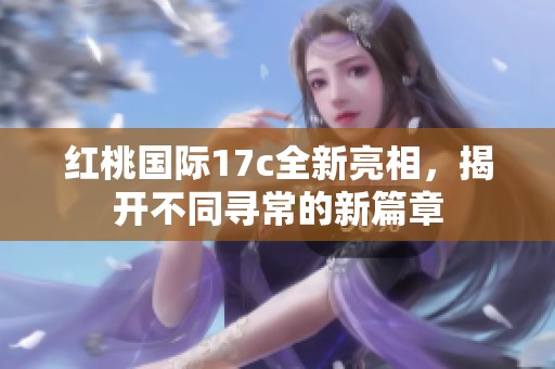 红桃国际17c全新亮相，揭开不同寻常的新篇章