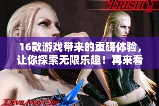 16款游戏带来的重磅体验，让你探索无限乐趣！再来看看这些不容错过的精彩游戏。