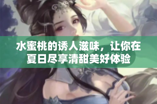 水蜜桃的诱人滋味，让你在夏日尽享清甜美好体验