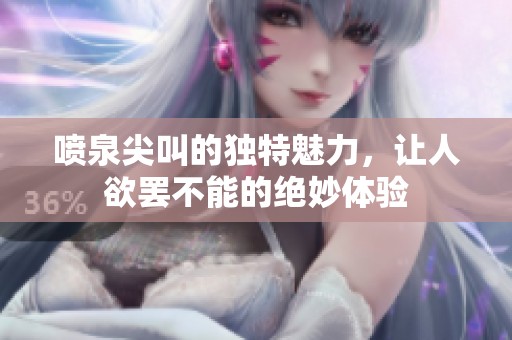 喷泉尖叫的独特魅力，让人欲罢不能的绝妙体验