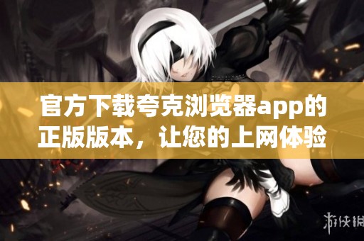 官方下载夸克浏览器app的正版版本，让您的上网体验更加流畅与安全