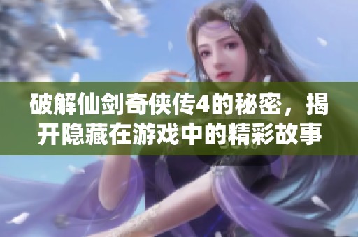 破解仙剑奇侠传4的秘密，揭开隐藏在游戏中的精彩故事
