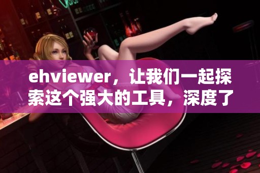 ehviewer，让我们一起探索这个强大的工具，深度了解其各种功能与应用