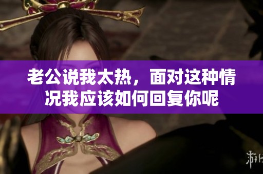 老公说我太热，面对这种情况我应该如何回复你呢