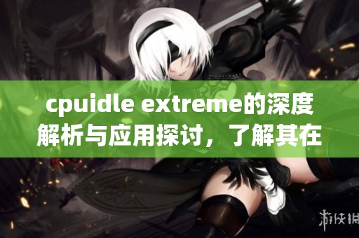 cpuidle extreme的深度解析与应用探讨，了解其在操作系统中的重要性