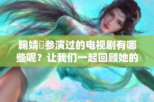 鞠婧祎参演过的电视剧有哪些呢？让我们一起回顾她的精彩角色和作品！