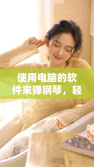 使用电脑的软件来弹钢琴，轻松体验音乐创作的乐趣与魅力