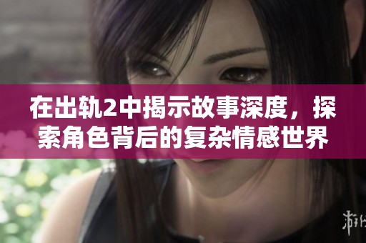 在出轨2中揭示故事深度，探索角色背后的复杂情感世界