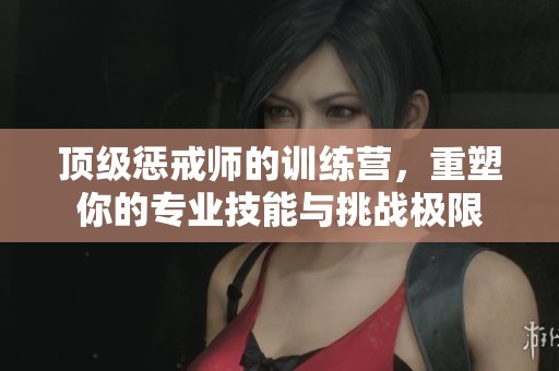 顶级惩戒师的训练营，重塑你的专业技能与挑战极限