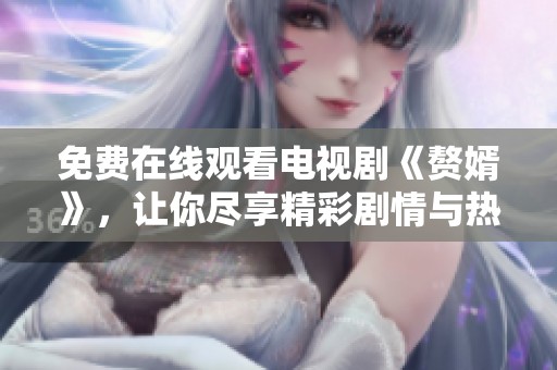 免费在线观看电视剧《赘婿》，让你尽享精彩剧情与热血故事