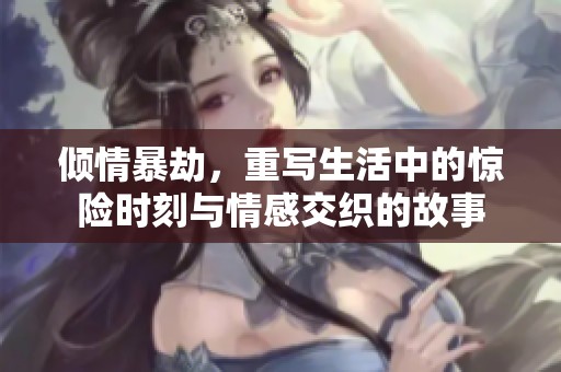 倾情暴劫，重写生活中的惊险时刻与情感交织的故事