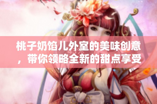 桃子奶馅儿外室的美味创意，带你领略全新的甜点享受！