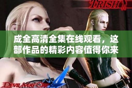 成全高清全集在线观看，这部作品的精彩内容值得你来欣赏！