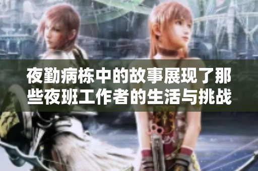 夜勤病栋中的故事展现了那些夜班工作者的生活与挑战