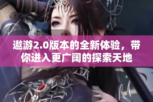 遨游2.0版本的全新体验，带你进入更广阔的探索天地