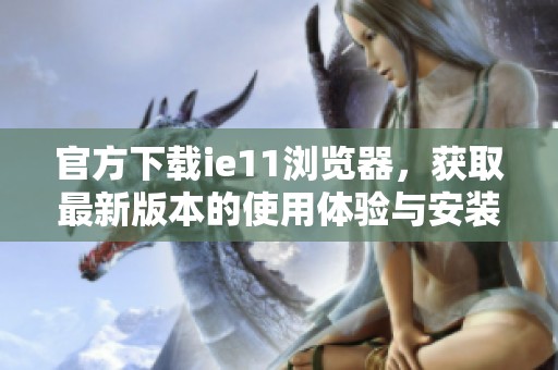 官方下载ie11浏览器，获取最新版本的使用体验与安装方法