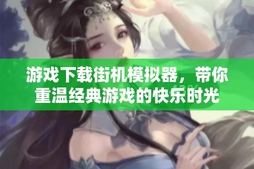 游戏下载街机模拟器，带你重温经典游戏的快乐时光