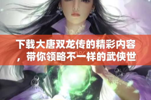 下载大唐双龙传的精彩内容，带你领略不一样的武侠世界与冒险体验