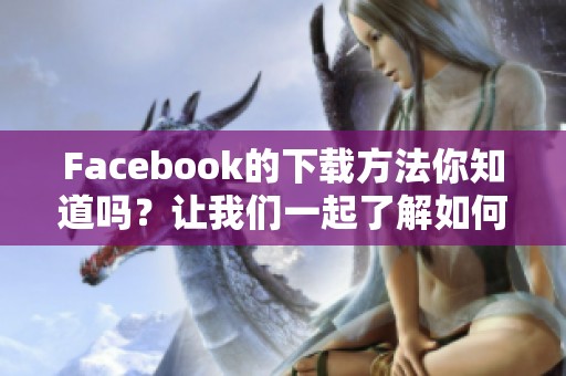 Facebook的下载方法你知道吗？让我们一起了解如何下载Facebook内容。