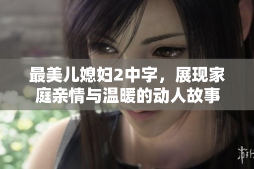 最美儿媳妇2中字，展现家庭亲情与温暖的动人故事