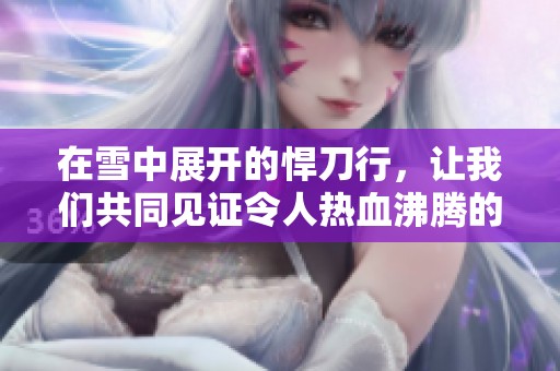 在雪中展开的悍刀行，让我们共同见证令人热血沸腾的故事