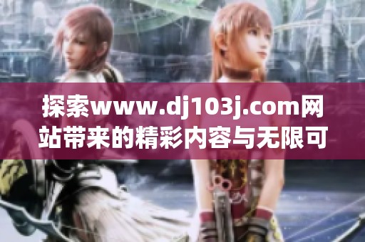 探索www.dj103j.com网站带来的精彩内容与无限可能性，尽情享受其中的乐趣和收获