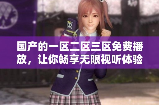 国产的一区二区三区免费播放，让你畅享无限视听体验！