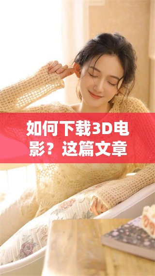 如何下载3D电影？这篇文章将为你提供详细的指引和技巧。