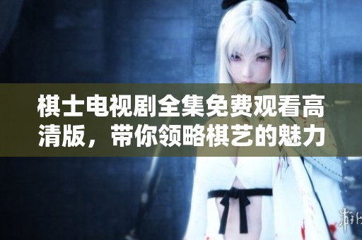 棋士电视剧全集免费观看高清版，带你领略棋艺的魅力与对弈的智慧
