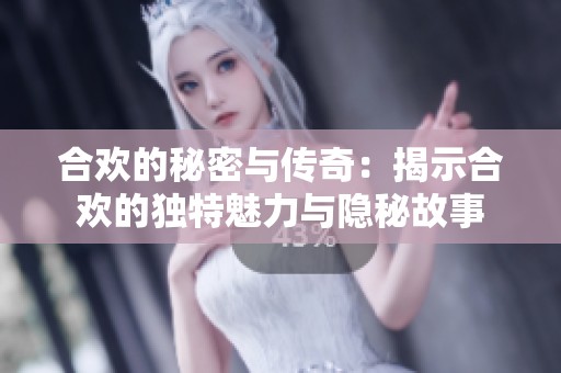 合欢的秘密与传奇：揭示合欢的独特魅力与隐秘故事