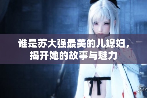 谁是苏大强最美的儿媳妇，揭开她的故事与魅力