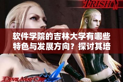 软件学院的吉林大学有哪些特色与发展方向？探讨其培养人才的模式与重要性。