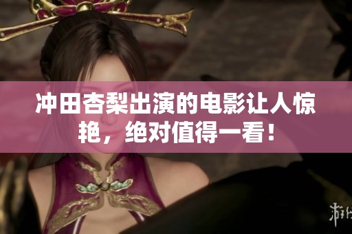 冲田杏梨出演的电影让人惊艳，绝对值得一看！