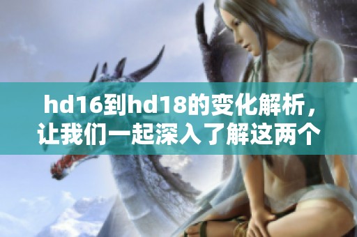 hd16到hd18的变化解析，让我们一起深入了解这两个版本的不同之处和特点