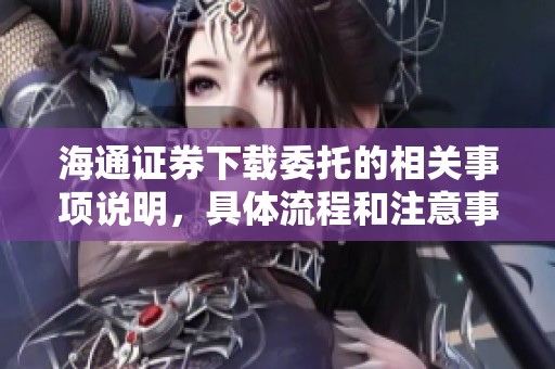 海通证券下载委托的相关事项说明，具体流程和注意事项请详见下文