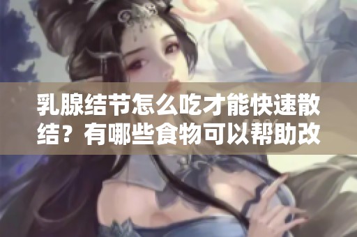 乳腺结节怎么吃才能快速散结？有哪些食物可以帮助改善？