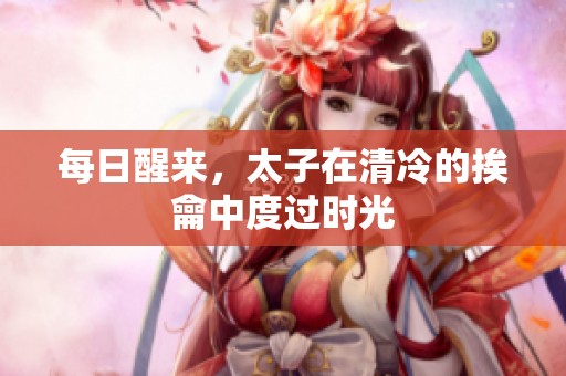 每日醒来，太子在清冷的挨龠中度过时光