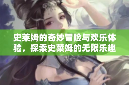 史莱姆的奇妙冒险与欢乐体验，探索史莱姆的无限乐趣与魅力