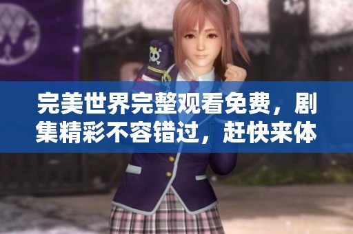 完美世界完整观看免费，剧集精彩不容错过，赶快来体验吧！