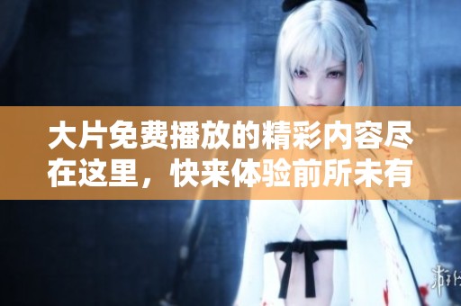 大片免费播放的精彩内容尽在这里，快来体验前所未有的观影乐趣！