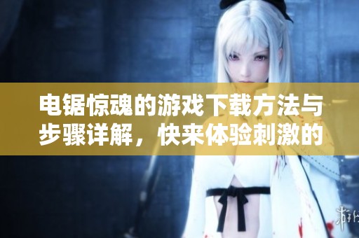 电锯惊魂的游戏下载方法与步骤详解，快来体验刺激的游戏过程吧