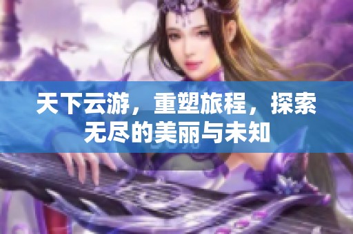 天下云游，重塑旅程，探索无尽的美丽与未知